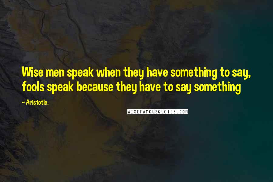 Aristotle. Quotes: Wise men speak when they have something to say, fools speak because they have to say something