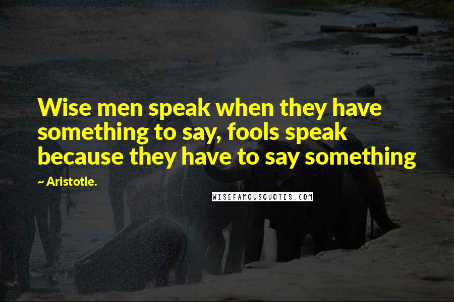 Aristotle. Quotes: Wise men speak when they have something to say, fools speak because they have to say something