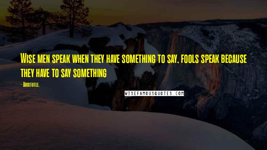 Aristotle. Quotes: Wise men speak when they have something to say, fools speak because they have to say something