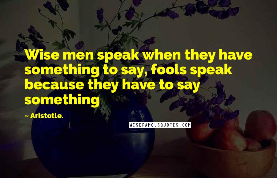 Aristotle. Quotes: Wise men speak when they have something to say, fools speak because they have to say something