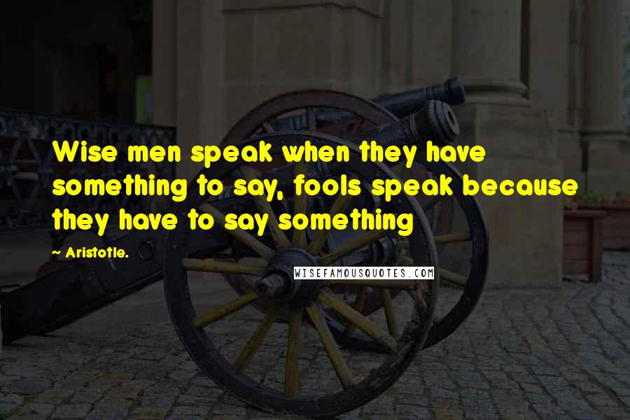 Aristotle. Quotes: Wise men speak when they have something to say, fools speak because they have to say something