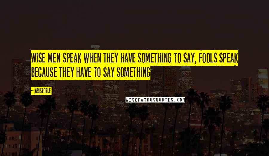 Aristotle. Quotes: Wise men speak when they have something to say, fools speak because they have to say something