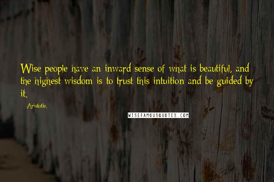 Aristotle. Quotes: Wise people have an inward sense of what is beautiful, and the highest wisdom is to trust this intuition and be guided by it.