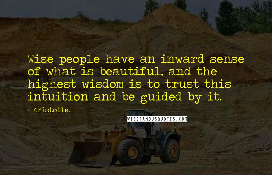 Aristotle. Quotes: Wise people have an inward sense of what is beautiful, and the highest wisdom is to trust this intuition and be guided by it.
