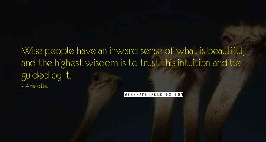 Aristotle. Quotes: Wise people have an inward sense of what is beautiful, and the highest wisdom is to trust this intuition and be guided by it.