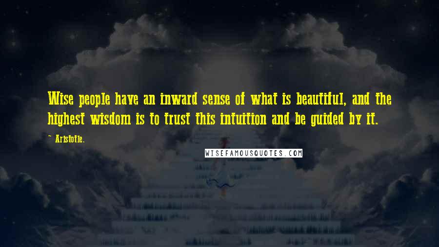 Aristotle. Quotes: Wise people have an inward sense of what is beautiful, and the highest wisdom is to trust this intuition and be guided by it.