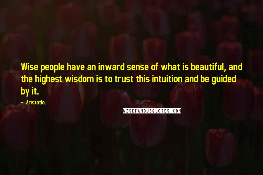 Aristotle. Quotes: Wise people have an inward sense of what is beautiful, and the highest wisdom is to trust this intuition and be guided by it.