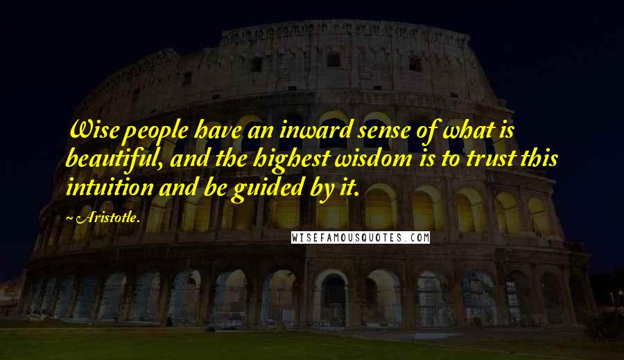 Aristotle. Quotes: Wise people have an inward sense of what is beautiful, and the highest wisdom is to trust this intuition and be guided by it.