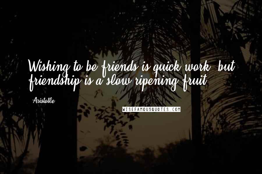 Aristotle. Quotes: Wishing to be friends is quick work, but friendship is a slow ripening fruit.