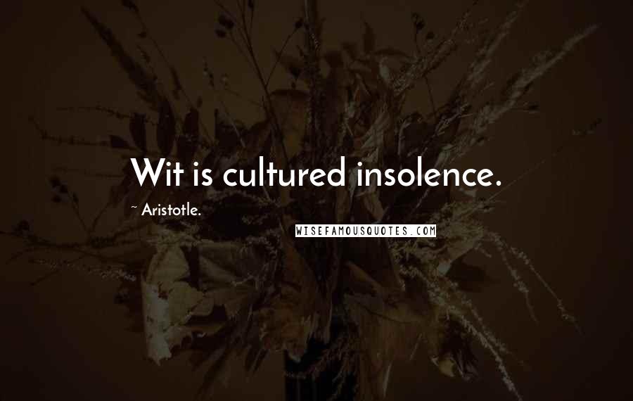 Aristotle. Quotes: Wit is cultured insolence.
