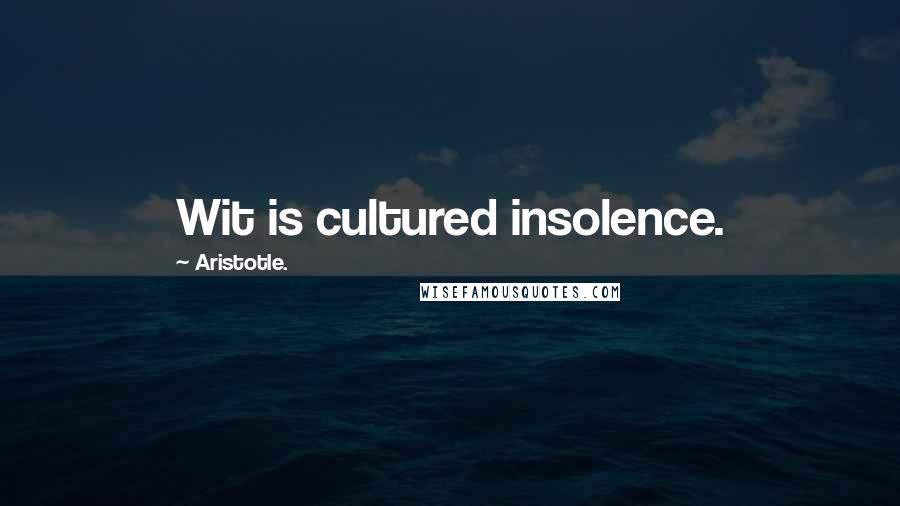 Aristotle. Quotes: Wit is cultured insolence.