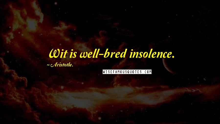 Aristotle. Quotes: Wit is well-bred insolence.