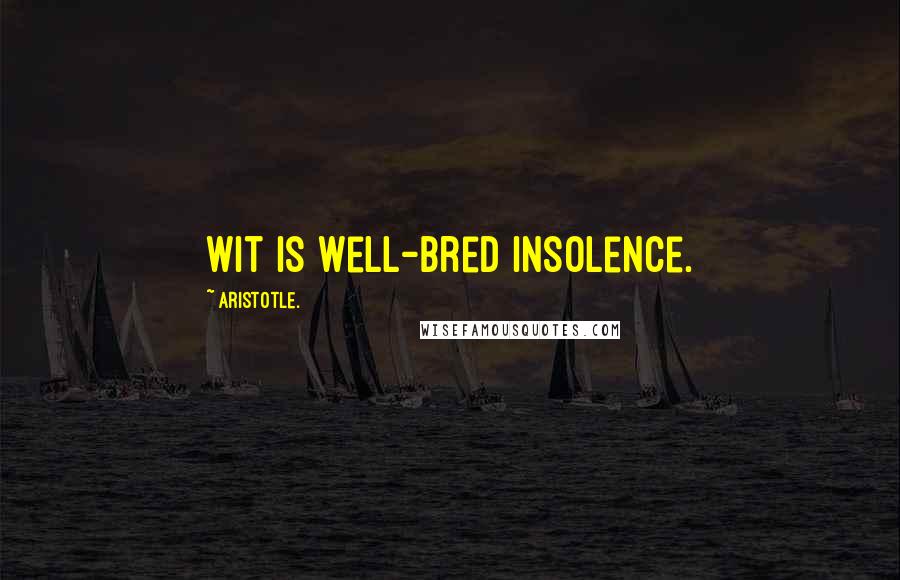 Aristotle. Quotes: Wit is well-bred insolence.