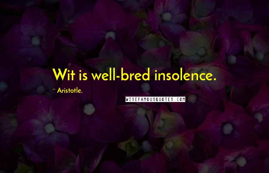 Aristotle. Quotes: Wit is well-bred insolence.