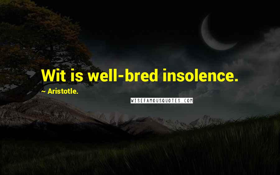 Aristotle. Quotes: Wit is well-bred insolence.