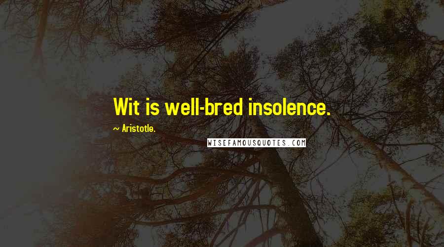 Aristotle. Quotes: Wit is well-bred insolence.