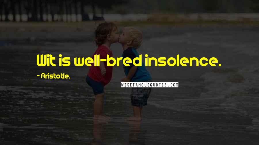 Aristotle. Quotes: Wit is well-bred insolence.