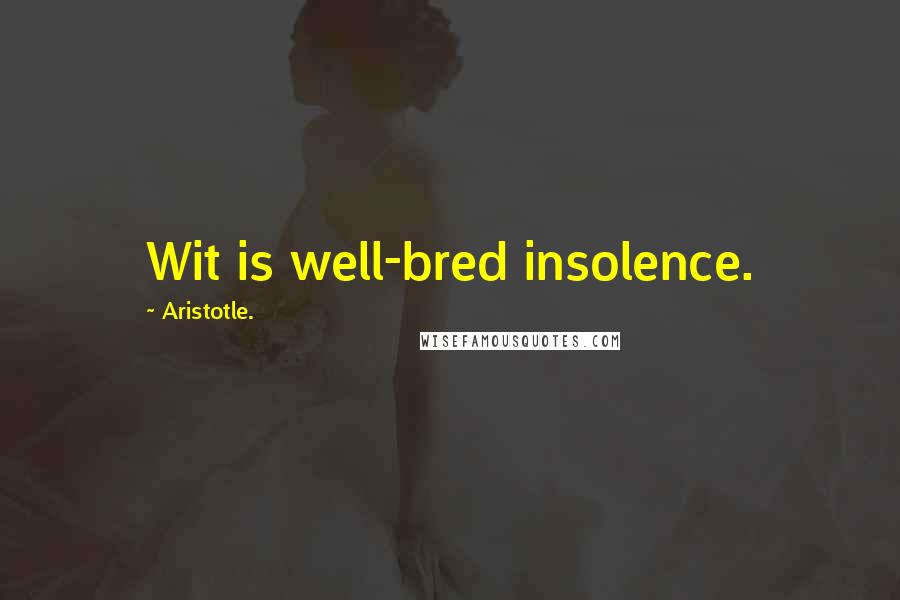 Aristotle. Quotes: Wit is well-bred insolence.