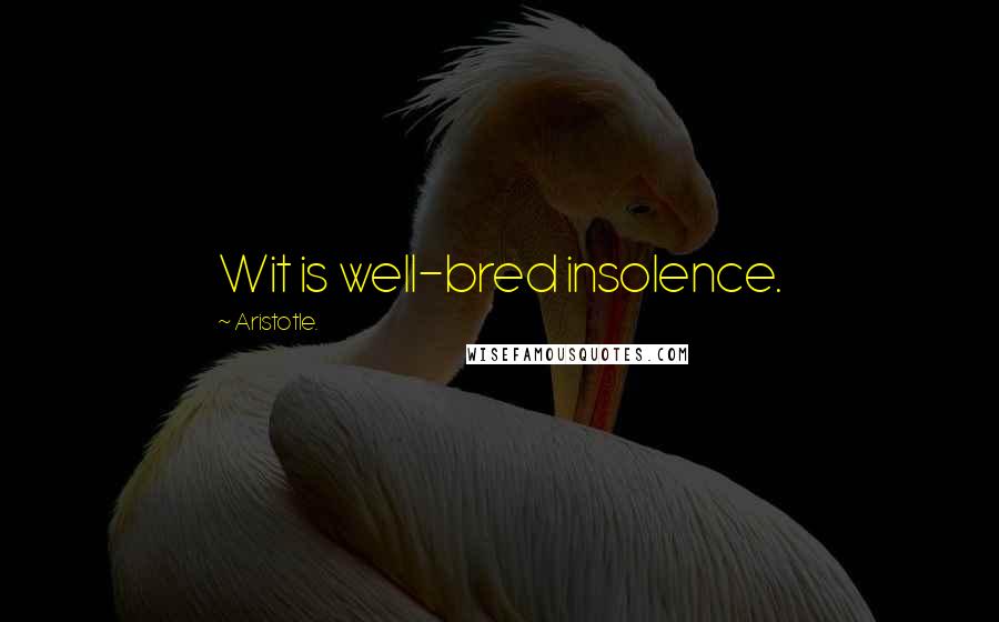 Aristotle. Quotes: Wit is well-bred insolence.