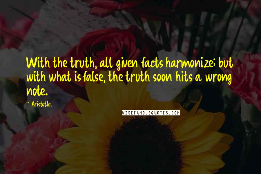 Aristotle. Quotes: With the truth, all given facts harmonize; but with what is false, the truth soon hits a wrong note.