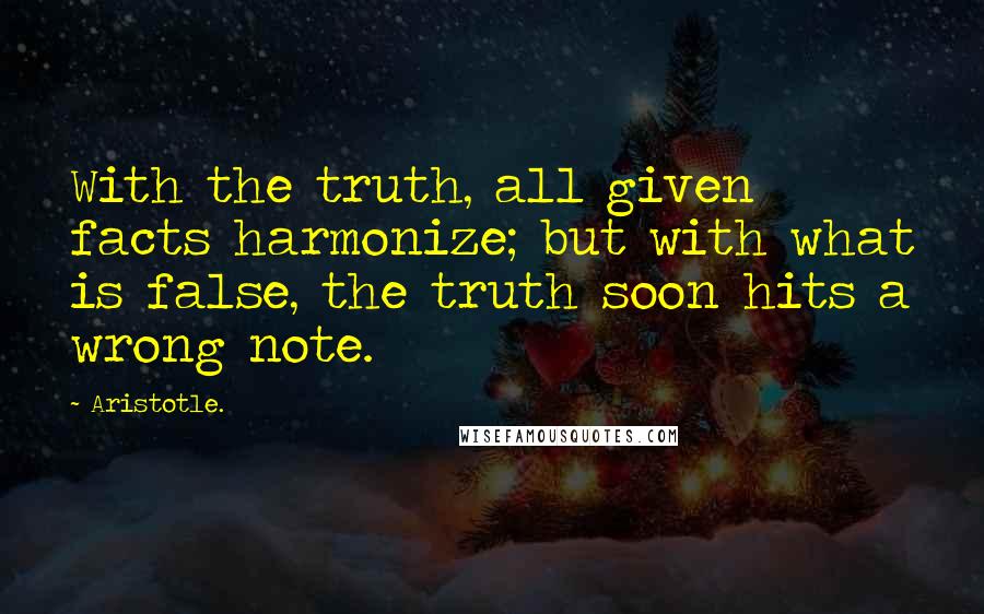 Aristotle. Quotes: With the truth, all given facts harmonize; but with what is false, the truth soon hits a wrong note.