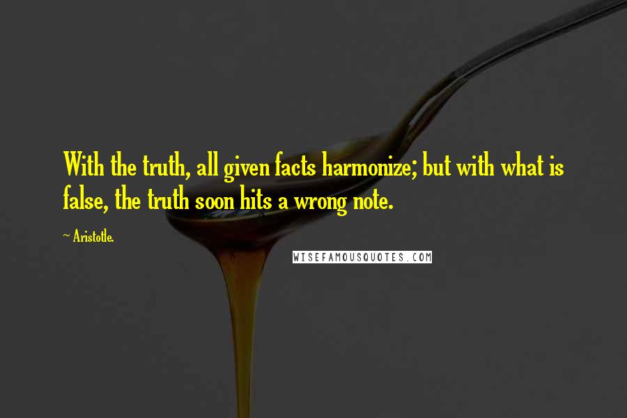 Aristotle. Quotes: With the truth, all given facts harmonize; but with what is false, the truth soon hits a wrong note.