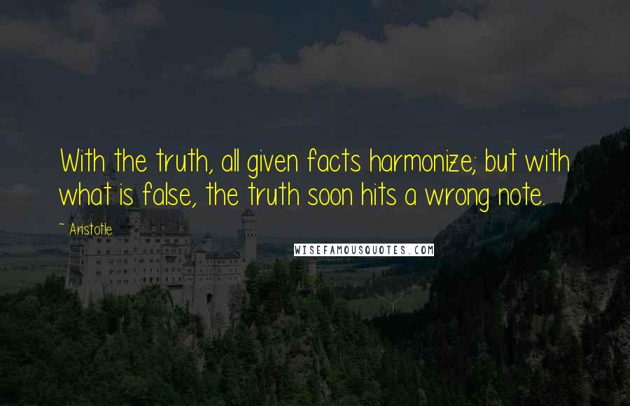 Aristotle. Quotes: With the truth, all given facts harmonize; but with what is false, the truth soon hits a wrong note.