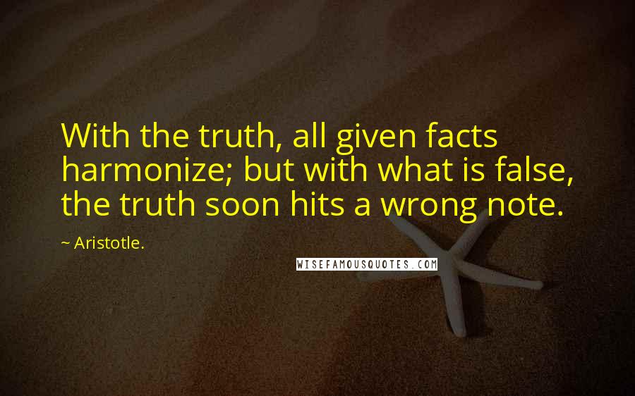 Aristotle. Quotes: With the truth, all given facts harmonize; but with what is false, the truth soon hits a wrong note.