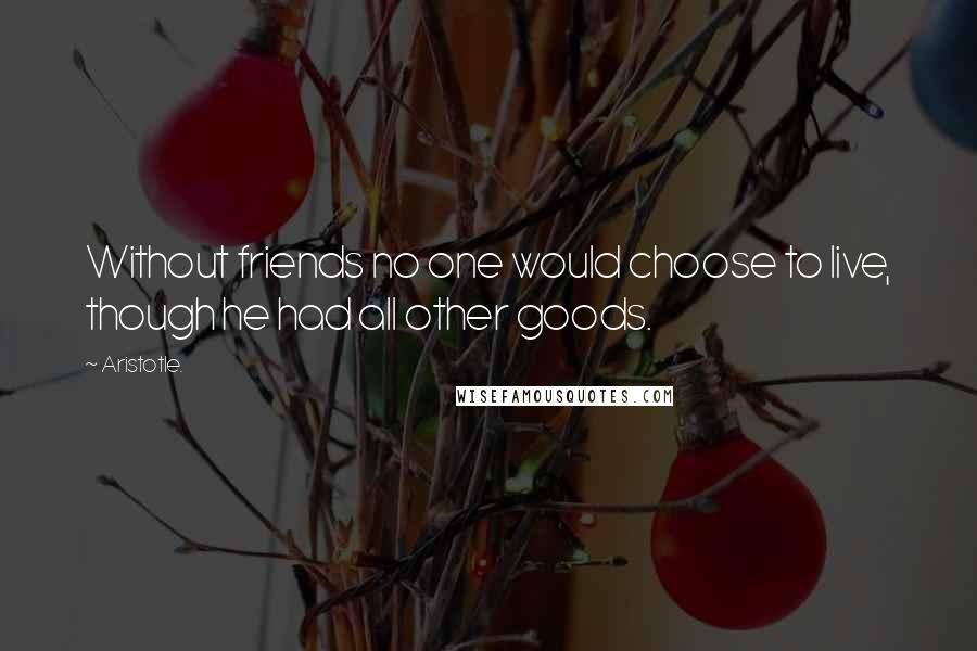 Aristotle. Quotes: Without friends no one would choose to live, though he had all other goods.