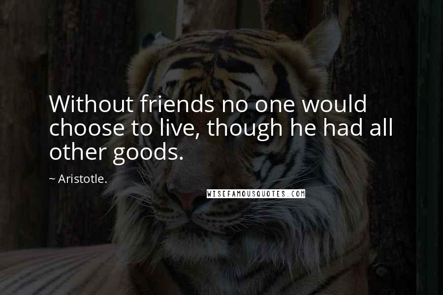 Aristotle. Quotes: Without friends no one would choose to live, though he had all other goods.