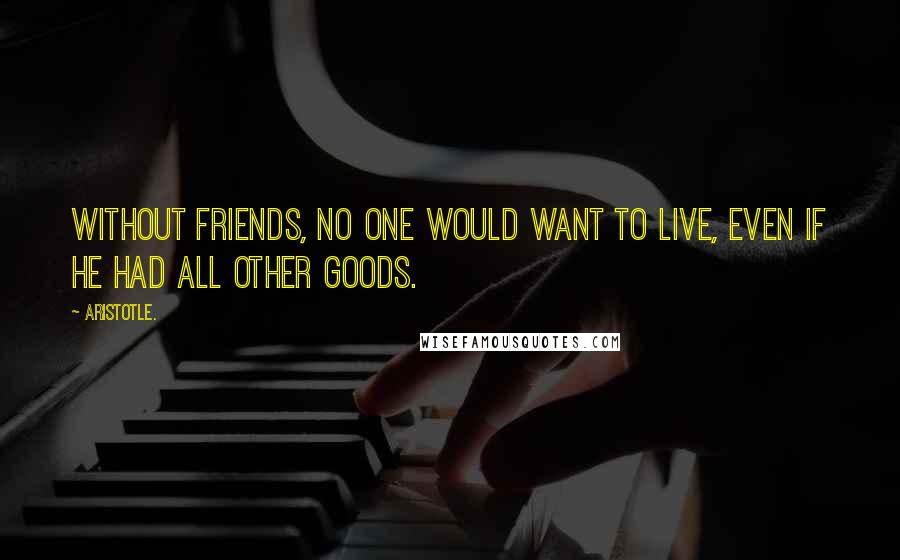 Aristotle. Quotes: Without friends, no one would want to live, even if he had all other goods.