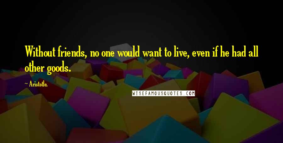 Aristotle. Quotes: Without friends, no one would want to live, even if he had all other goods.