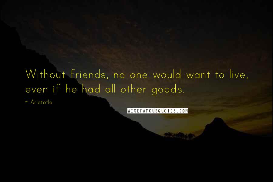 Aristotle. Quotes: Without friends, no one would want to live, even if he had all other goods.