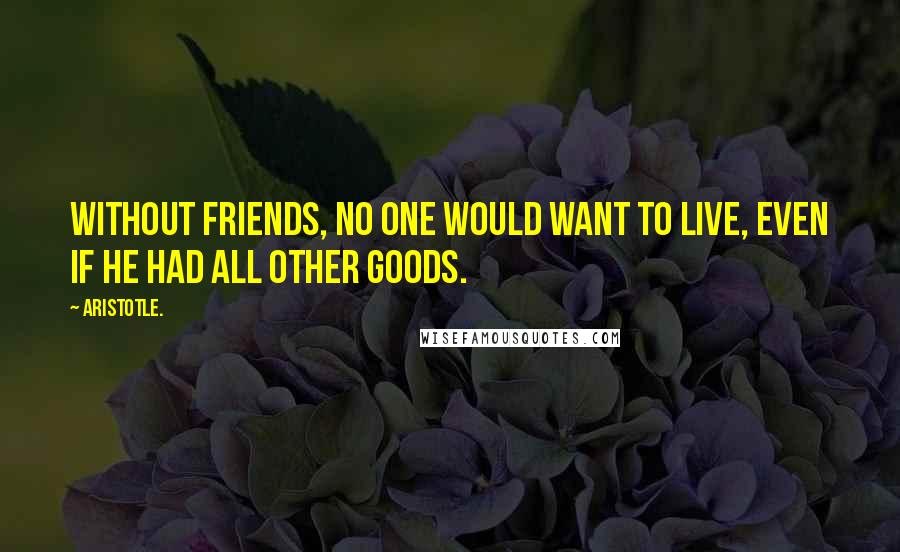 Aristotle. Quotes: Without friends, no one would want to live, even if he had all other goods.