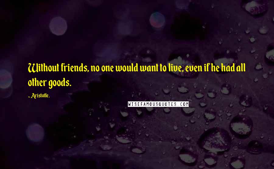 Aristotle. Quotes: Without friends, no one would want to live, even if he had all other goods.