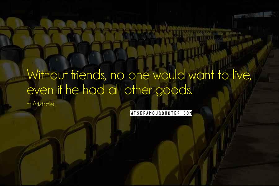 Aristotle. Quotes: Without friends, no one would want to live, even if he had all other goods.