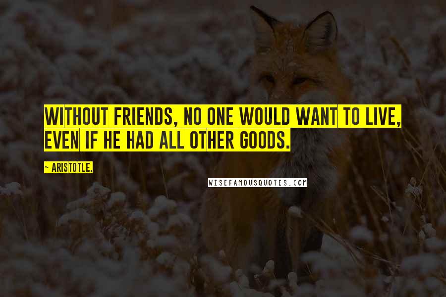 Aristotle. Quotes: Without friends, no one would want to live, even if he had all other goods.