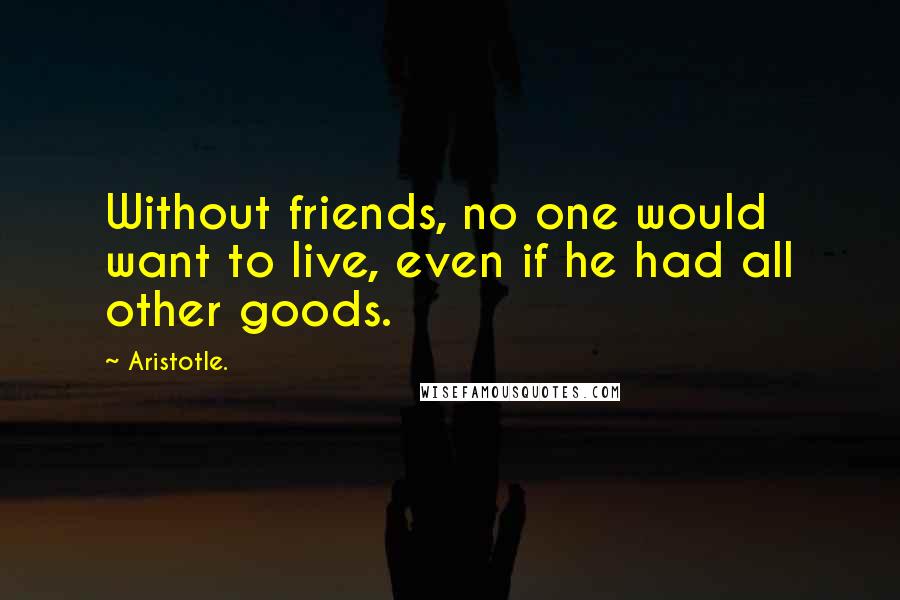 Aristotle. Quotes: Without friends, no one would want to live, even if he had all other goods.