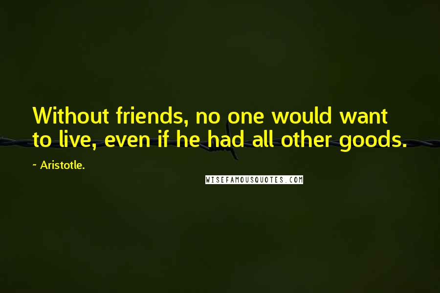 Aristotle. Quotes: Without friends, no one would want to live, even if he had all other goods.