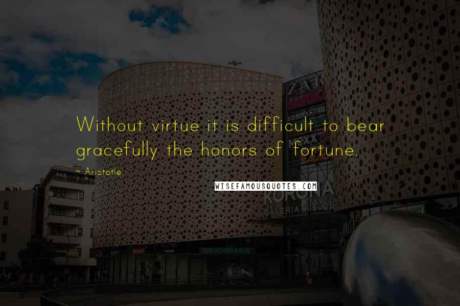 Aristotle. Quotes: Without virtue it is difficult to bear gracefully the honors of fortune.