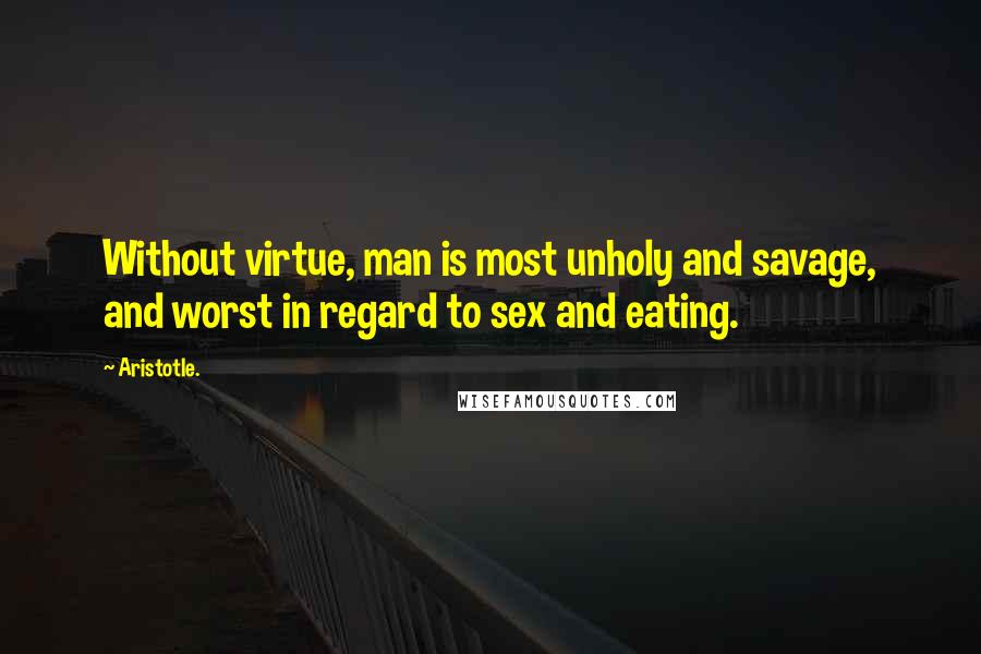 Aristotle. Quotes: Without virtue, man is most unholy and savage, and worst in regard to sex and eating.