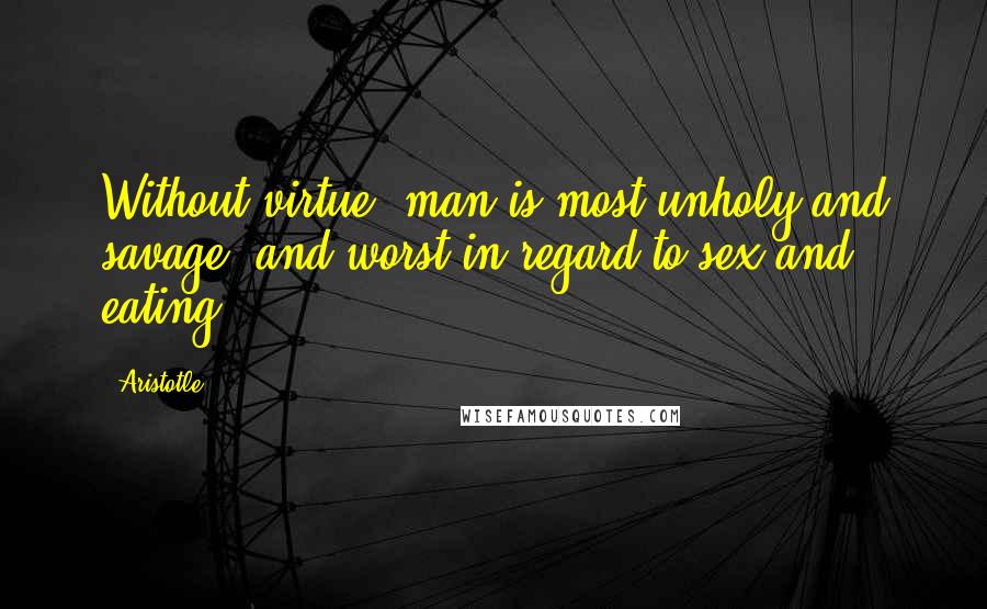 Aristotle. Quotes: Without virtue, man is most unholy and savage, and worst in regard to sex and eating.