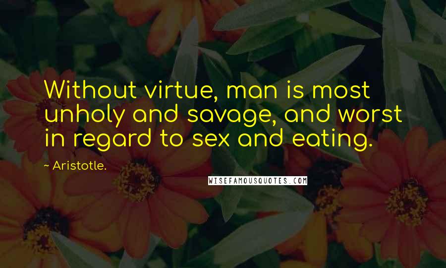 Aristotle. Quotes: Without virtue, man is most unholy and savage, and worst in regard to sex and eating.