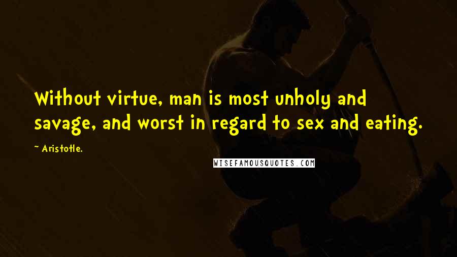 Aristotle. Quotes: Without virtue, man is most unholy and savage, and worst in regard to sex and eating.