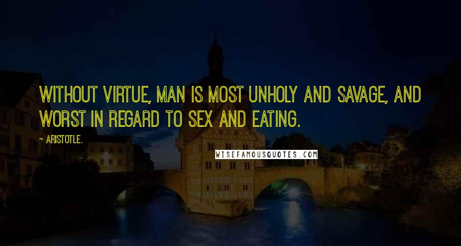 Aristotle. Quotes: Without virtue, man is most unholy and savage, and worst in regard to sex and eating.