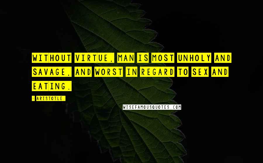 Aristotle. Quotes: Without virtue, man is most unholy and savage, and worst in regard to sex and eating.