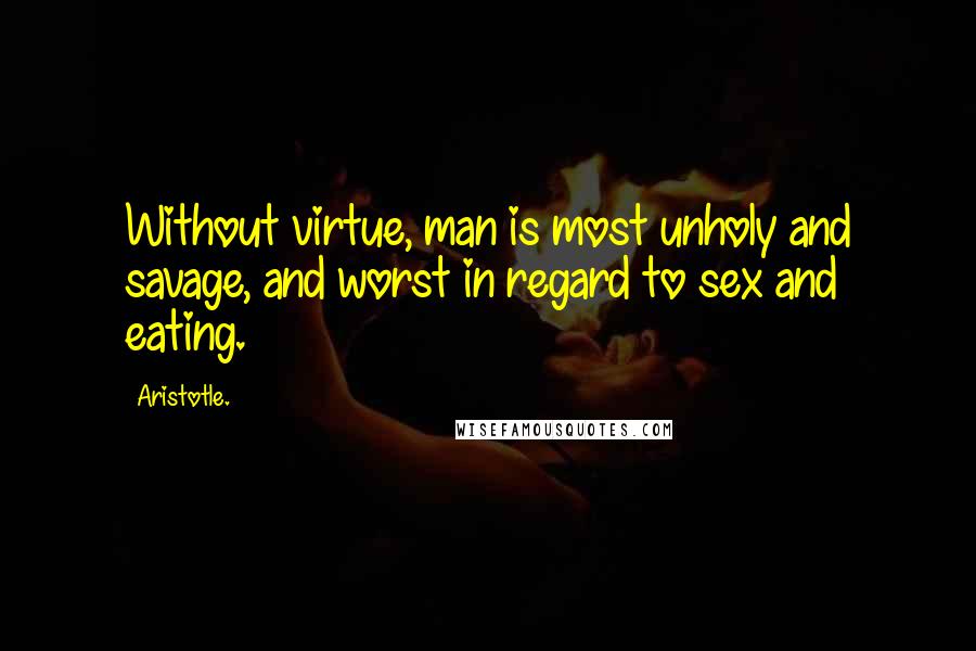 Aristotle. Quotes: Without virtue, man is most unholy and savage, and worst in regard to sex and eating.