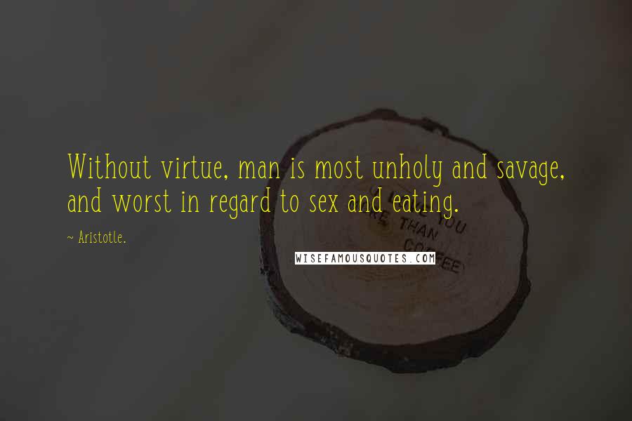 Aristotle. Quotes: Without virtue, man is most unholy and savage, and worst in regard to sex and eating.