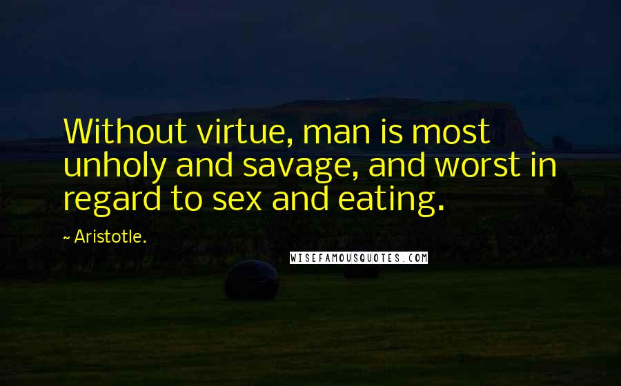 Aristotle. Quotes: Without virtue, man is most unholy and savage, and worst in regard to sex and eating.