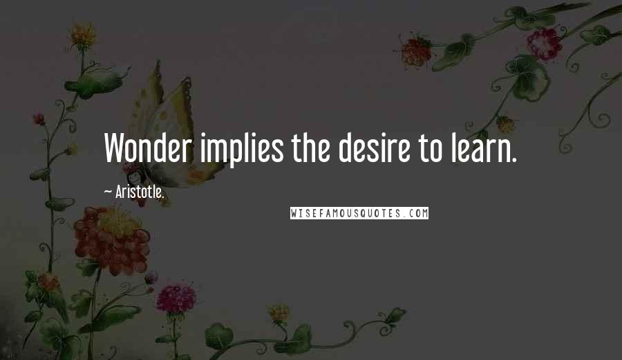 Aristotle. Quotes: Wonder implies the desire to learn.